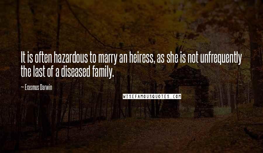 Erasmus Darwin Quotes: It is often hazardous to marry an heiress, as she is not unfrequently the last of a diseased family.