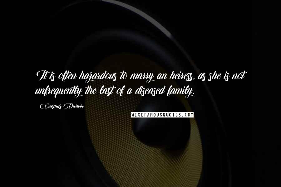 Erasmus Darwin Quotes: It is often hazardous to marry an heiress, as she is not unfrequently the last of a diseased family.