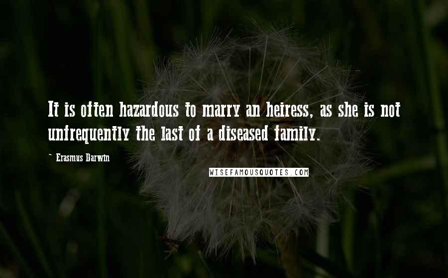 Erasmus Darwin Quotes: It is often hazardous to marry an heiress, as she is not unfrequently the last of a diseased family.