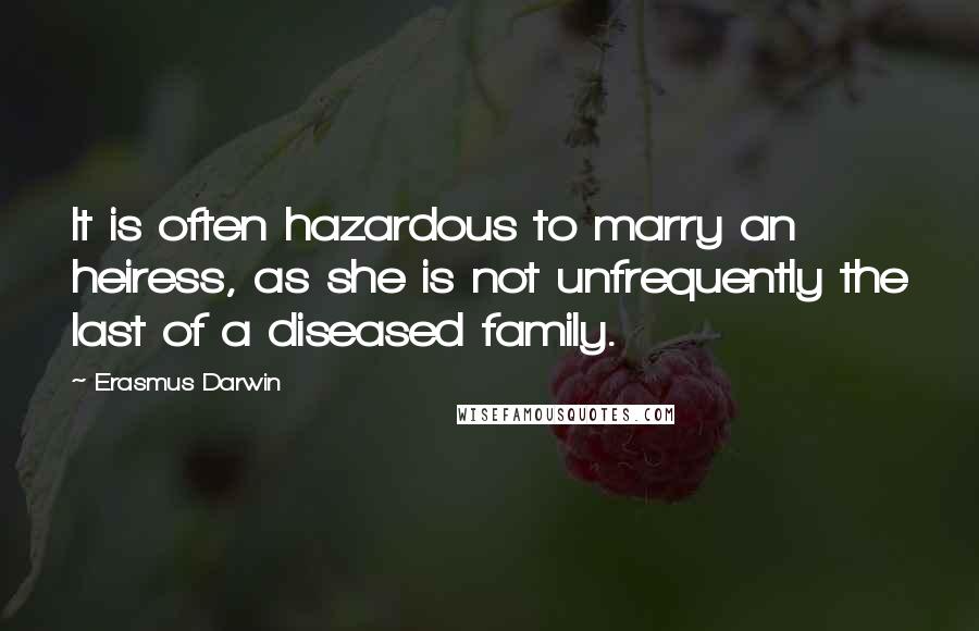 Erasmus Darwin Quotes: It is often hazardous to marry an heiress, as she is not unfrequently the last of a diseased family.