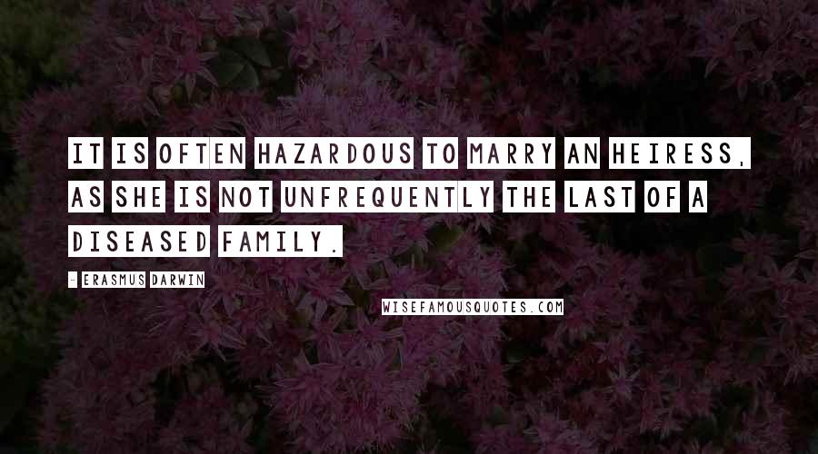 Erasmus Darwin Quotes: It is often hazardous to marry an heiress, as she is not unfrequently the last of a diseased family.