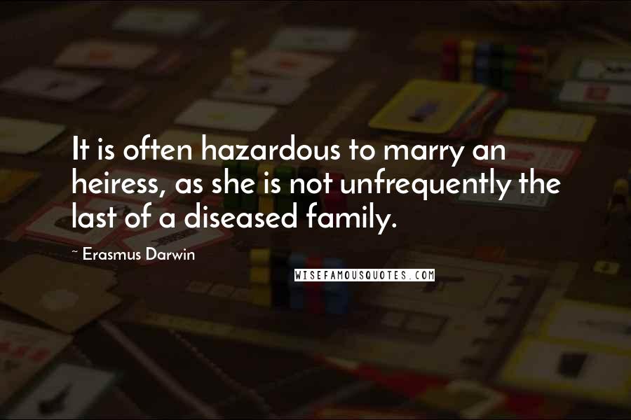 Erasmus Darwin Quotes: It is often hazardous to marry an heiress, as she is not unfrequently the last of a diseased family.