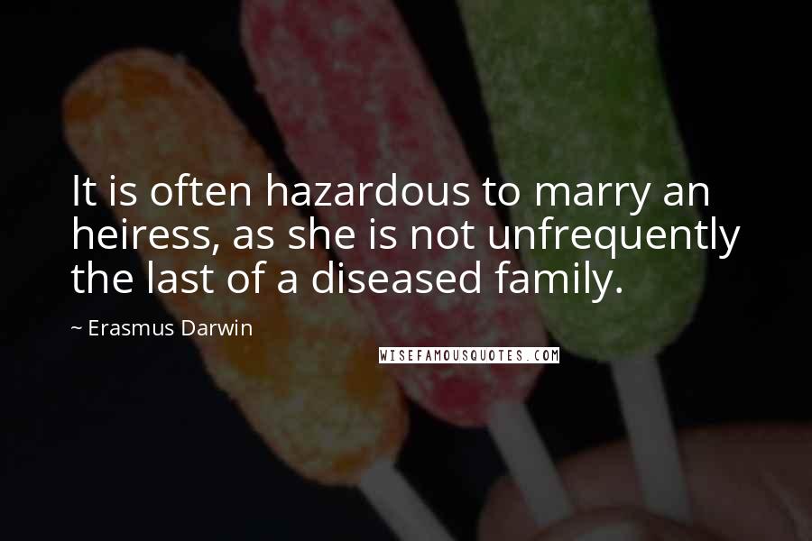 Erasmus Darwin Quotes: It is often hazardous to marry an heiress, as she is not unfrequently the last of a diseased family.