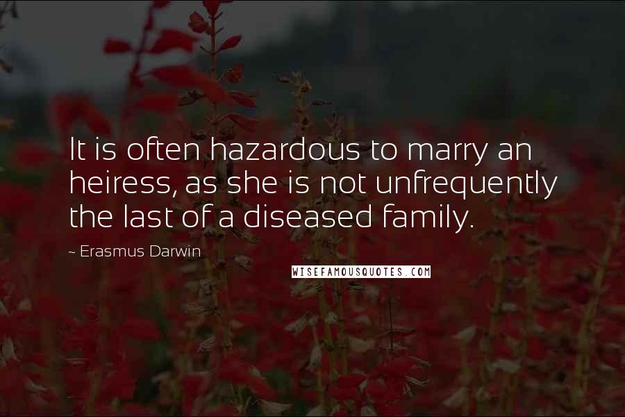 Erasmus Darwin Quotes: It is often hazardous to marry an heiress, as she is not unfrequently the last of a diseased family.