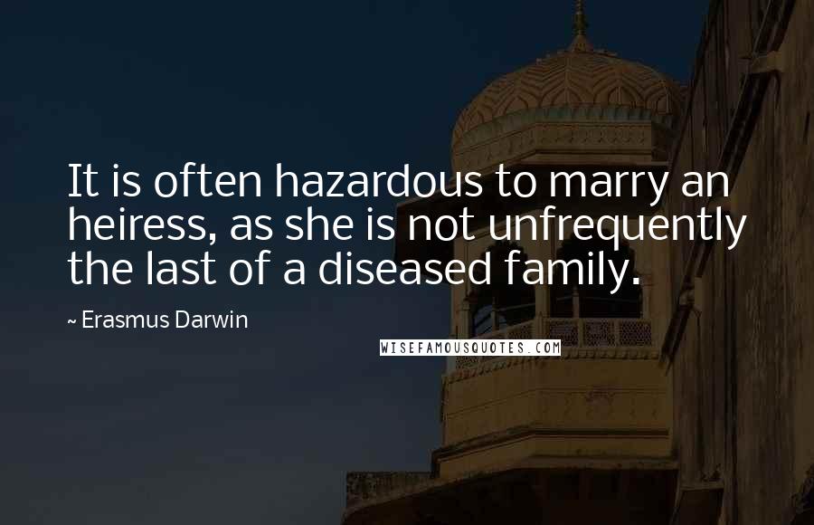 Erasmus Darwin Quotes: It is often hazardous to marry an heiress, as she is not unfrequently the last of a diseased family.