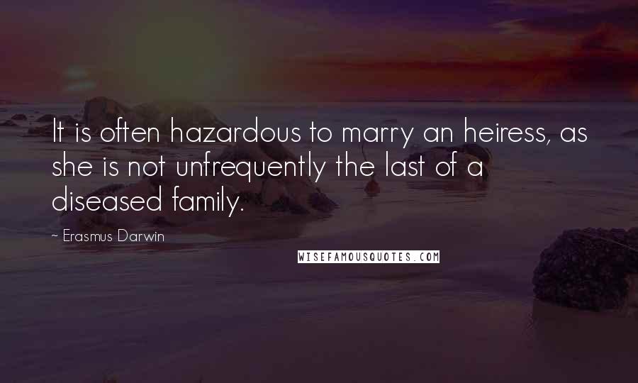 Erasmus Darwin Quotes: It is often hazardous to marry an heiress, as she is not unfrequently the last of a diseased family.