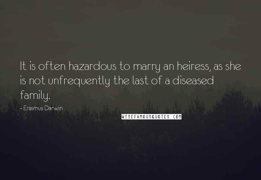 Erasmus Darwin Quotes: It is often hazardous to marry an heiress, as she is not unfrequently the last of a diseased family.