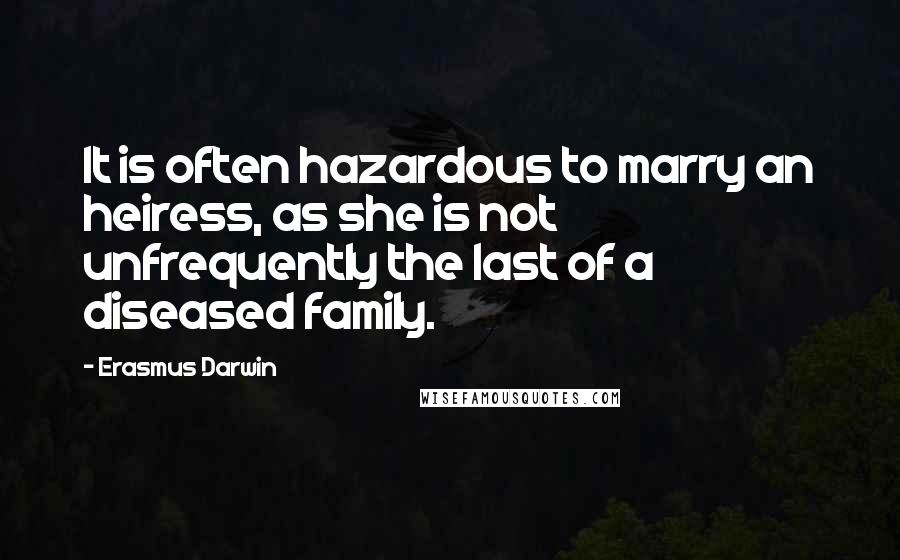 Erasmus Darwin Quotes: It is often hazardous to marry an heiress, as she is not unfrequently the last of a diseased family.