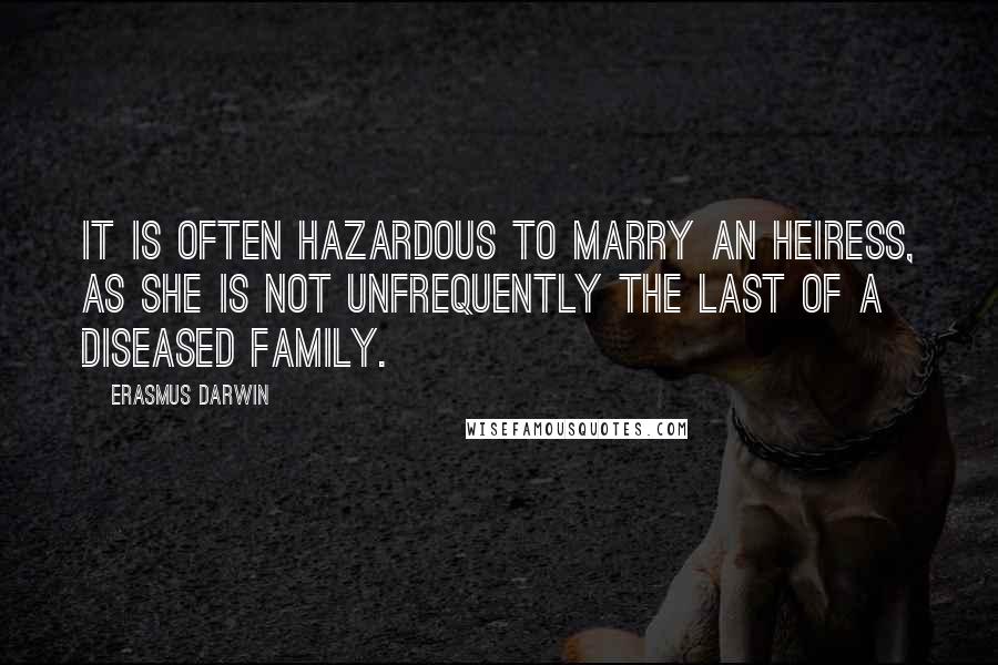 Erasmus Darwin Quotes: It is often hazardous to marry an heiress, as she is not unfrequently the last of a diseased family.