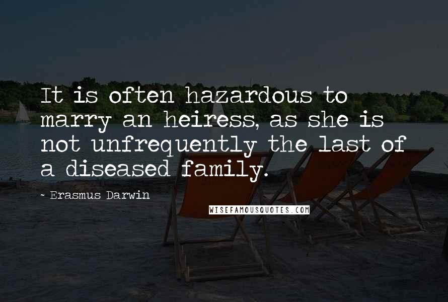 Erasmus Darwin Quotes: It is often hazardous to marry an heiress, as she is not unfrequently the last of a diseased family.