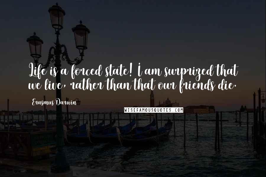 Erasmus Darwin Quotes: Life is a forced state! I am surprized that we live, rather than that our friends die.