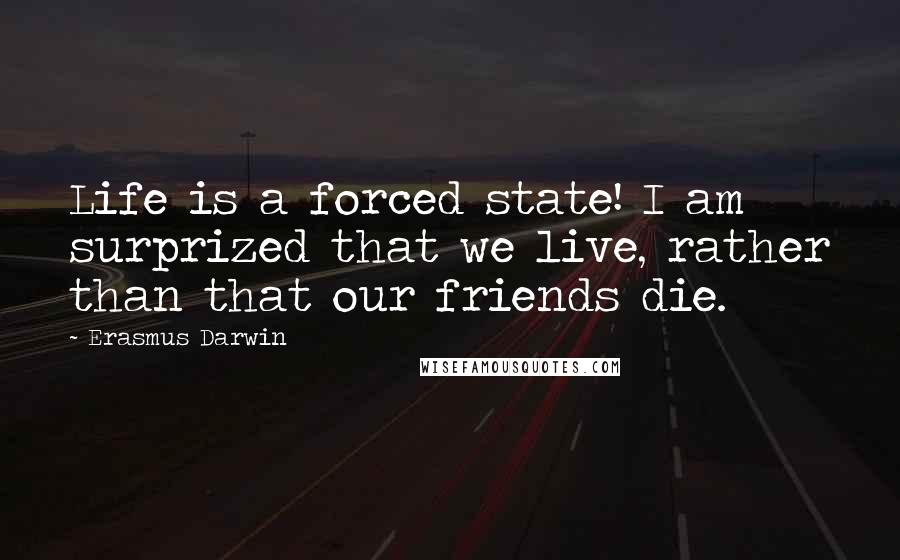 Erasmus Darwin Quotes: Life is a forced state! I am surprized that we live, rather than that our friends die.