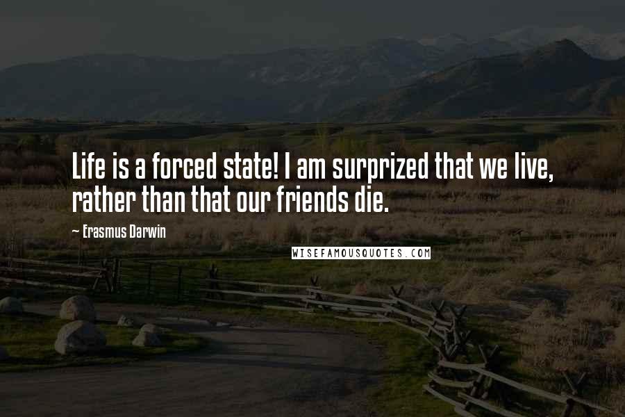 Erasmus Darwin Quotes: Life is a forced state! I am surprized that we live, rather than that our friends die.
