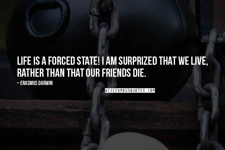 Erasmus Darwin Quotes: Life is a forced state! I am surprized that we live, rather than that our friends die.