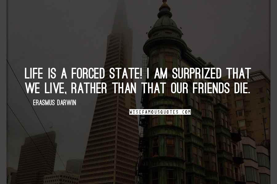 Erasmus Darwin Quotes: Life is a forced state! I am surprized that we live, rather than that our friends die.