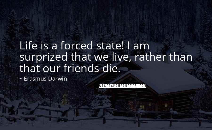 Erasmus Darwin Quotes: Life is a forced state! I am surprized that we live, rather than that our friends die.