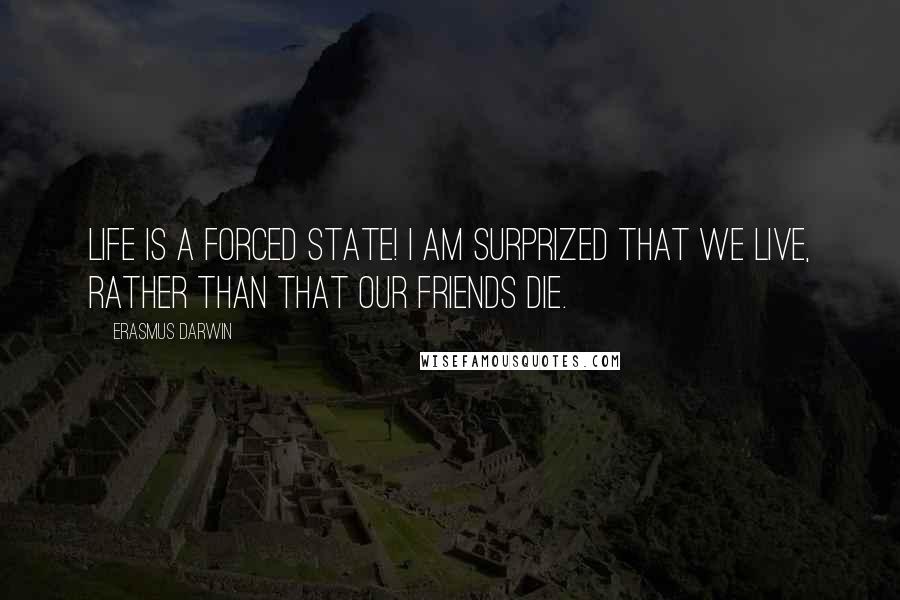 Erasmus Darwin Quotes: Life is a forced state! I am surprized that we live, rather than that our friends die.