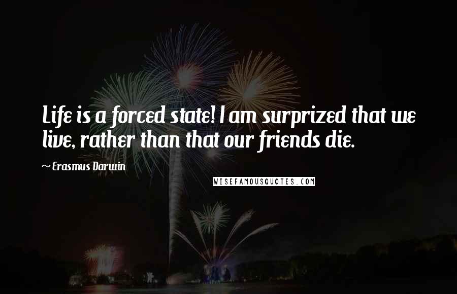 Erasmus Darwin Quotes: Life is a forced state! I am surprized that we live, rather than that our friends die.