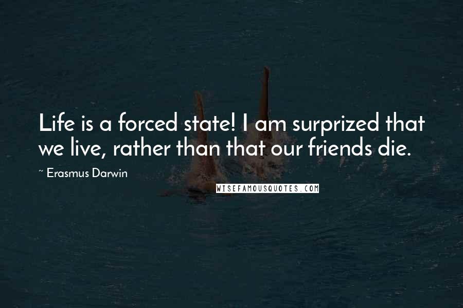 Erasmus Darwin Quotes: Life is a forced state! I am surprized that we live, rather than that our friends die.