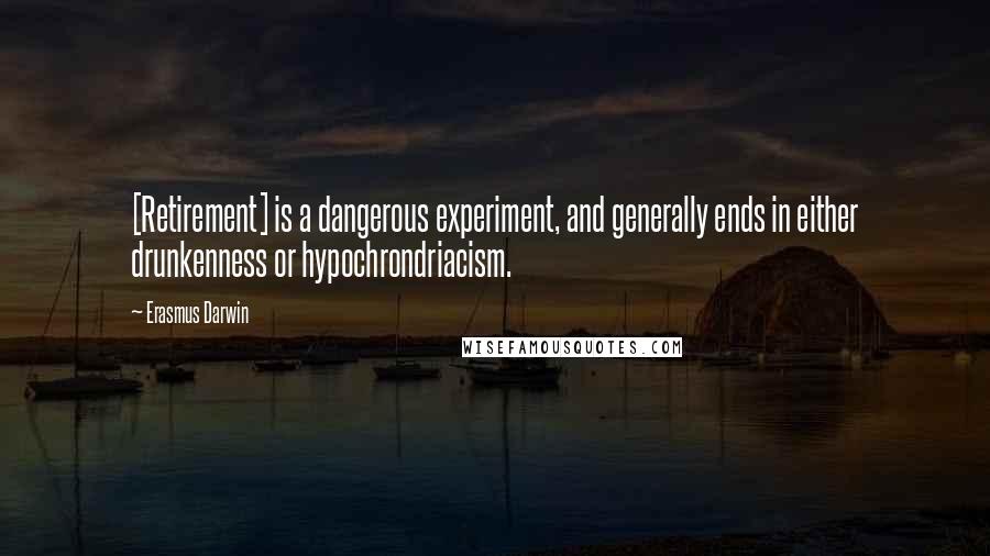 Erasmus Darwin Quotes: [Retirement] is a dangerous experiment, and generally ends in either drunkenness or hypochrondriacism.