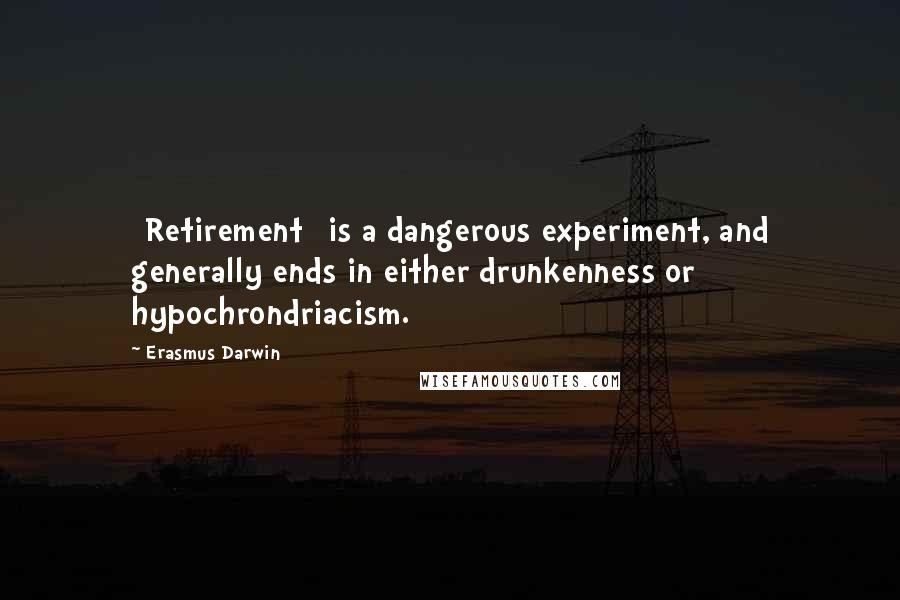 Erasmus Darwin Quotes: [Retirement] is a dangerous experiment, and generally ends in either drunkenness or hypochrondriacism.