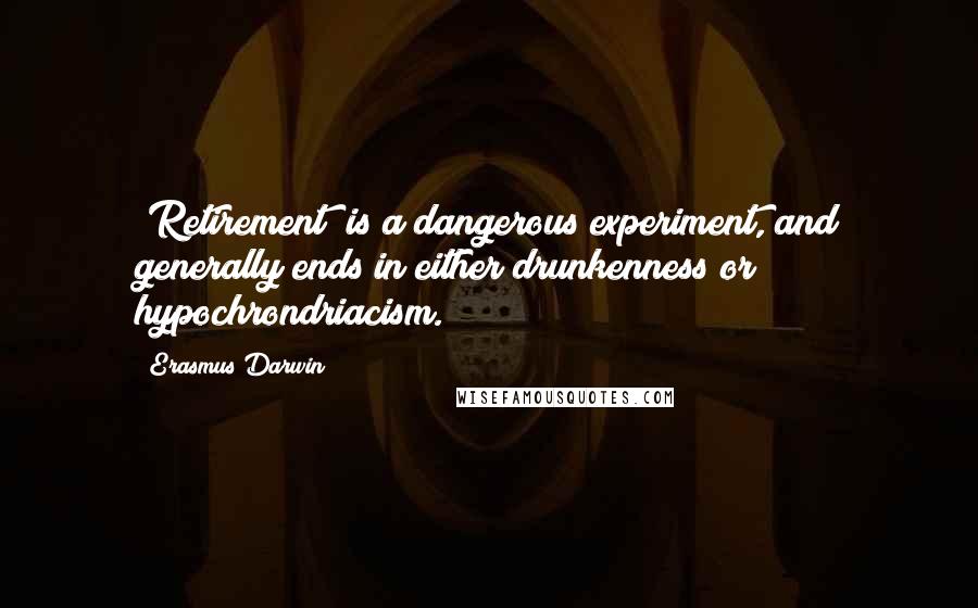 Erasmus Darwin Quotes: [Retirement] is a dangerous experiment, and generally ends in either drunkenness or hypochrondriacism.