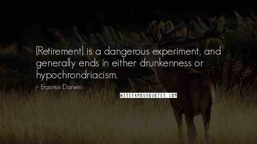 Erasmus Darwin Quotes: [Retirement] is a dangerous experiment, and generally ends in either drunkenness or hypochrondriacism.