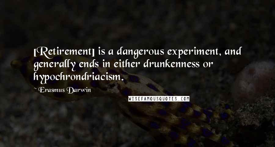 Erasmus Darwin Quotes: [Retirement] is a dangerous experiment, and generally ends in either drunkenness or hypochrondriacism.