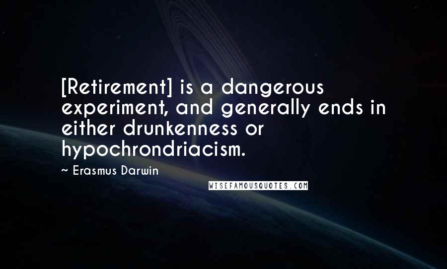 Erasmus Darwin Quotes: [Retirement] is a dangerous experiment, and generally ends in either drunkenness or hypochrondriacism.