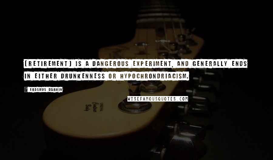 Erasmus Darwin Quotes: [Retirement] is a dangerous experiment, and generally ends in either drunkenness or hypochrondriacism.