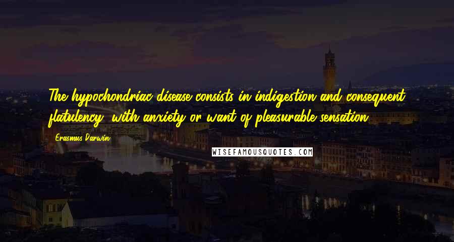 Erasmus Darwin Quotes: The hypochondriac disease consists in indigestion and consequent flatulency, with anxiety or want of pleasurable sensation.