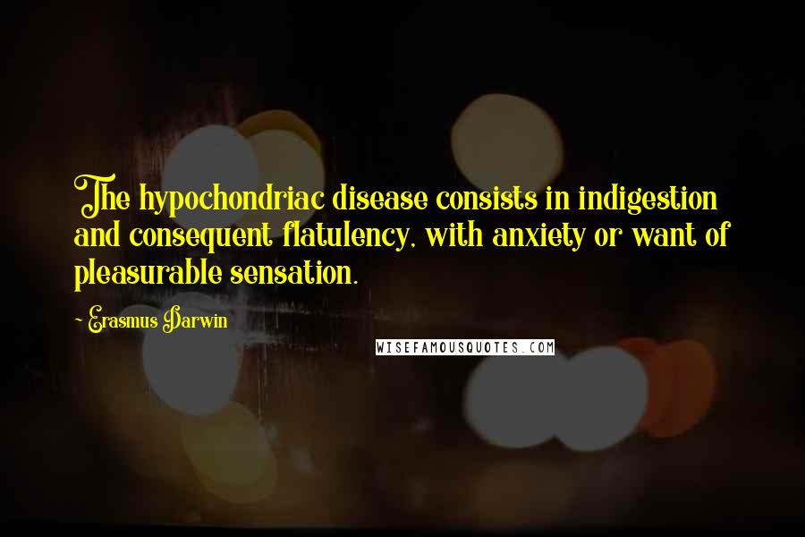 Erasmus Darwin Quotes: The hypochondriac disease consists in indigestion and consequent flatulency, with anxiety or want of pleasurable sensation.