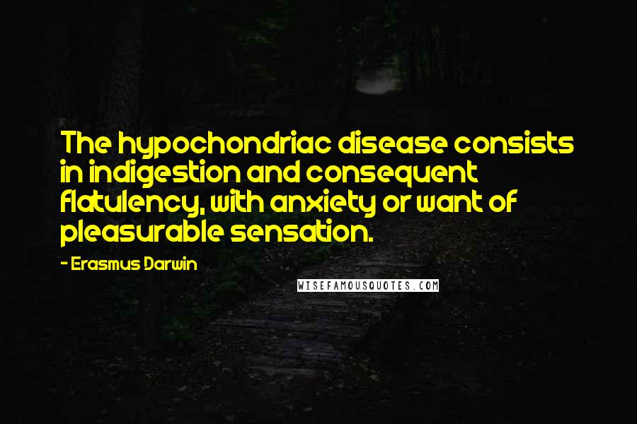 Erasmus Darwin Quotes: The hypochondriac disease consists in indigestion and consequent flatulency, with anxiety or want of pleasurable sensation.