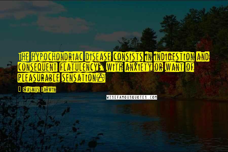 Erasmus Darwin Quotes: The hypochondriac disease consists in indigestion and consequent flatulency, with anxiety or want of pleasurable sensation.