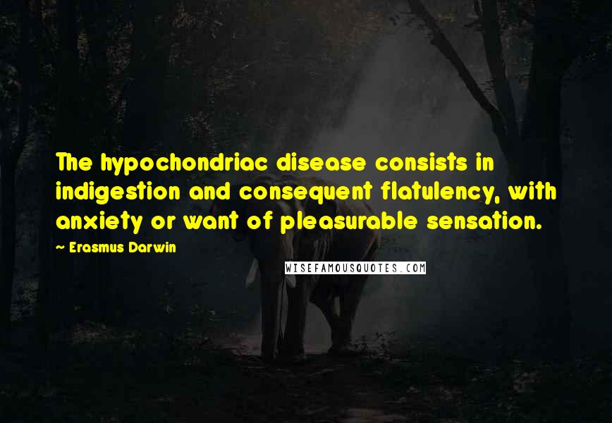 Erasmus Darwin Quotes: The hypochondriac disease consists in indigestion and consequent flatulency, with anxiety or want of pleasurable sensation.