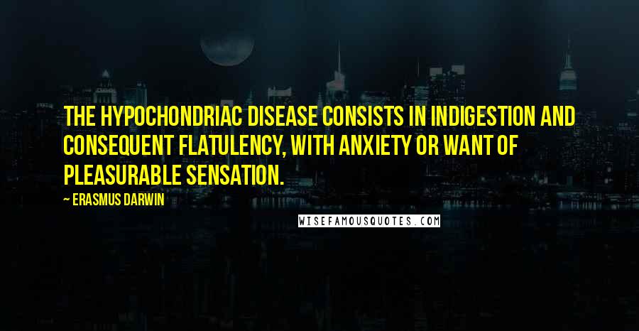 Erasmus Darwin Quotes: The hypochondriac disease consists in indigestion and consequent flatulency, with anxiety or want of pleasurable sensation.