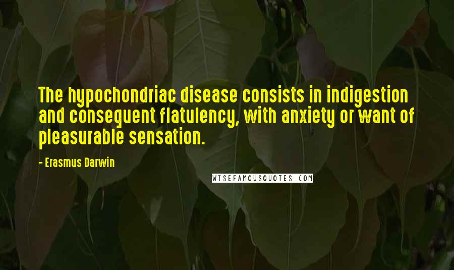 Erasmus Darwin Quotes: The hypochondriac disease consists in indigestion and consequent flatulency, with anxiety or want of pleasurable sensation.