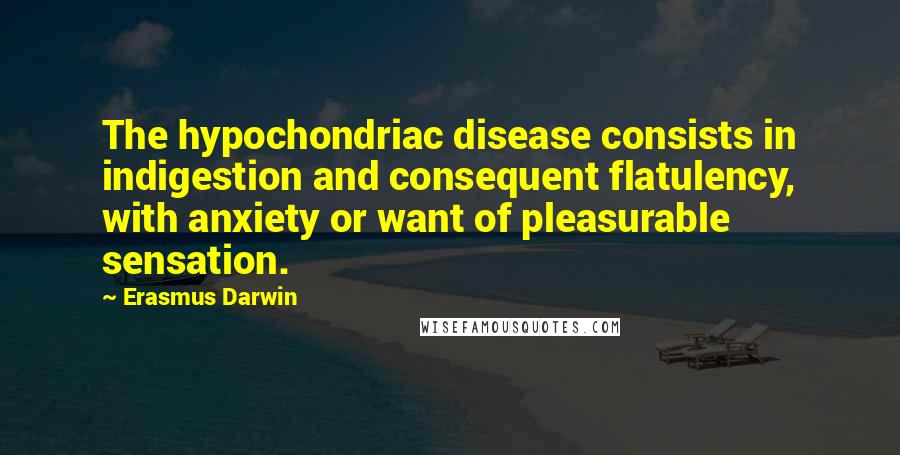 Erasmus Darwin Quotes: The hypochondriac disease consists in indigestion and consequent flatulency, with anxiety or want of pleasurable sensation.