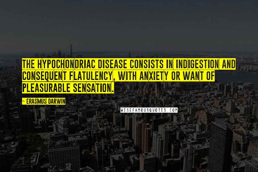 Erasmus Darwin Quotes: The hypochondriac disease consists in indigestion and consequent flatulency, with anxiety or want of pleasurable sensation.