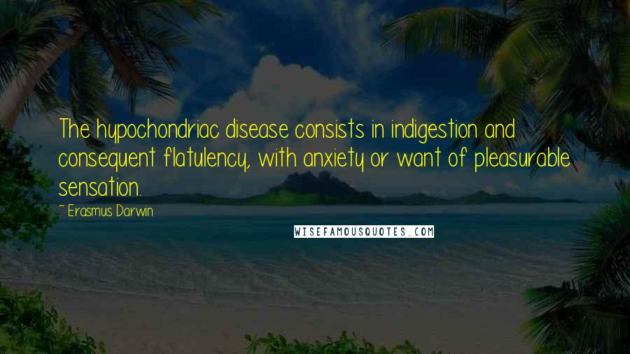 Erasmus Darwin Quotes: The hypochondriac disease consists in indigestion and consequent flatulency, with anxiety or want of pleasurable sensation.