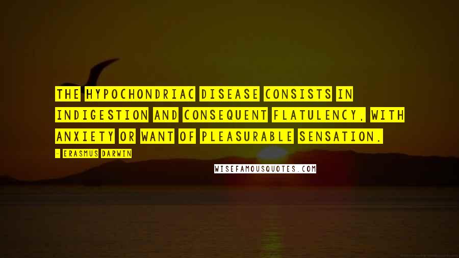 Erasmus Darwin Quotes: The hypochondriac disease consists in indigestion and consequent flatulency, with anxiety or want of pleasurable sensation.