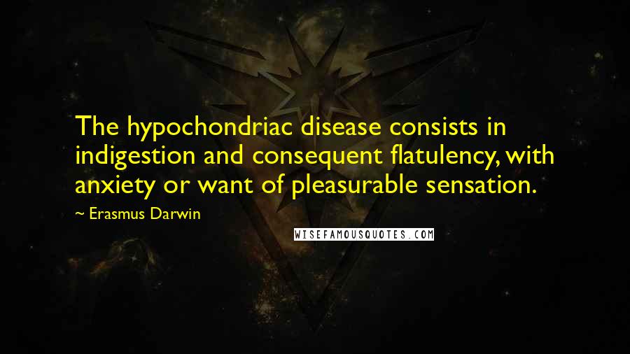 Erasmus Darwin Quotes: The hypochondriac disease consists in indigestion and consequent flatulency, with anxiety or want of pleasurable sensation.