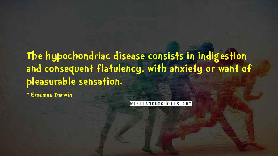 Erasmus Darwin Quotes: The hypochondriac disease consists in indigestion and consequent flatulency, with anxiety or want of pleasurable sensation.