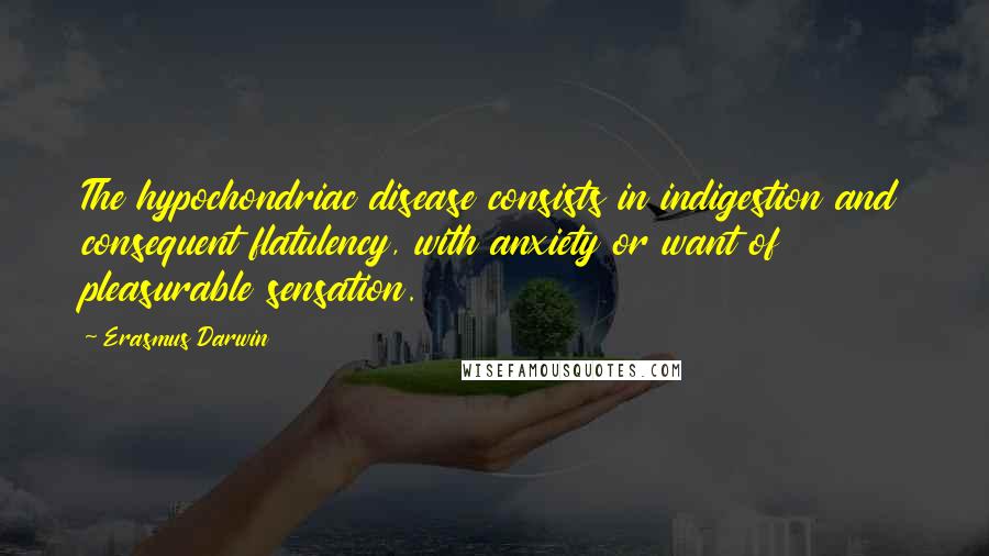 Erasmus Darwin Quotes: The hypochondriac disease consists in indigestion and consequent flatulency, with anxiety or want of pleasurable sensation.