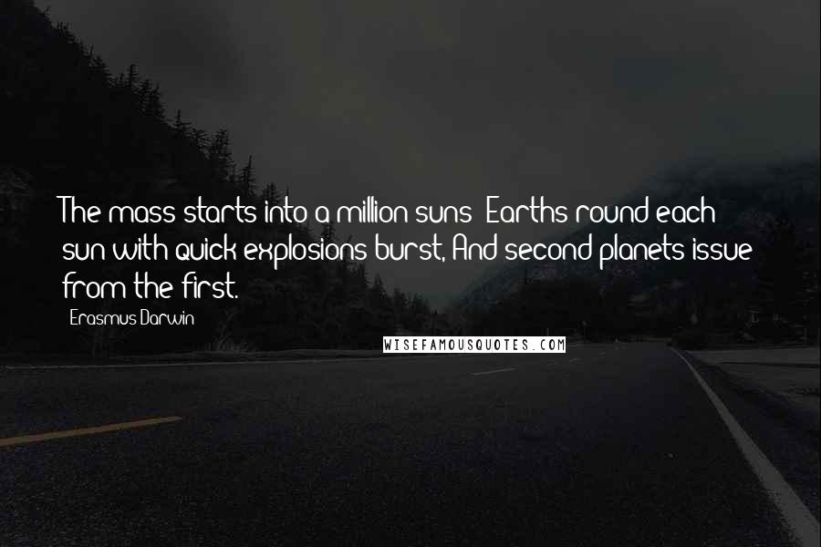 Erasmus Darwin Quotes: The mass starts into a million suns; Earths round each sun with quick explosions burst, And second planets issue from the first.