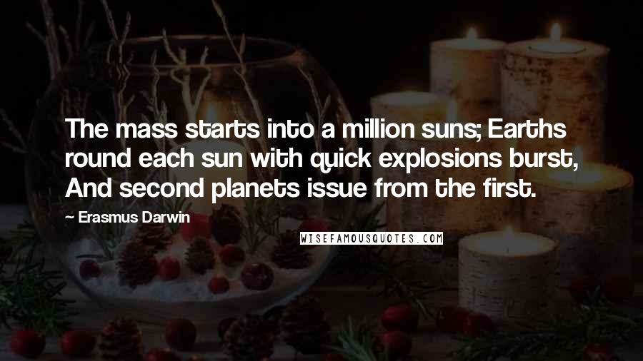 Erasmus Darwin Quotes: The mass starts into a million suns; Earths round each sun with quick explosions burst, And second planets issue from the first.