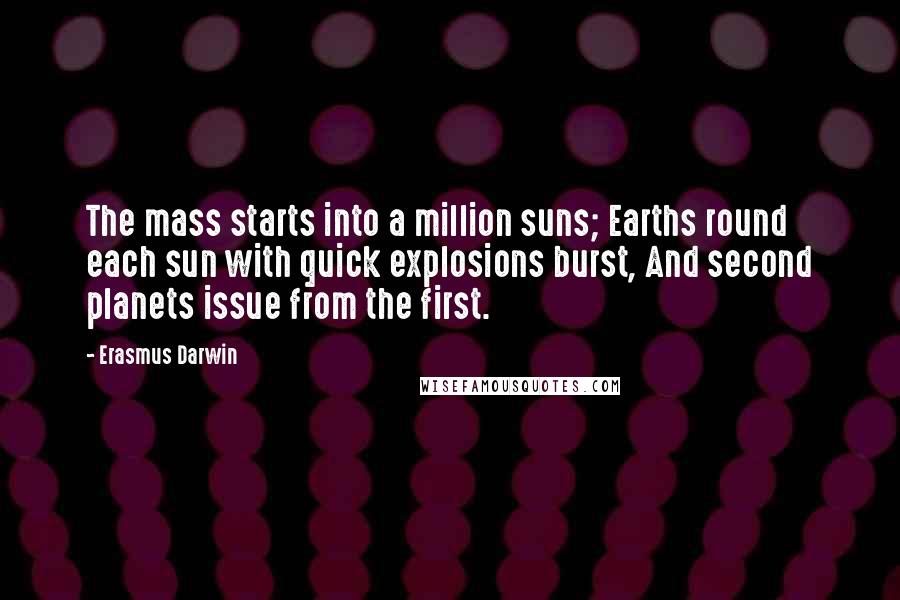 Erasmus Darwin Quotes: The mass starts into a million suns; Earths round each sun with quick explosions burst, And second planets issue from the first.