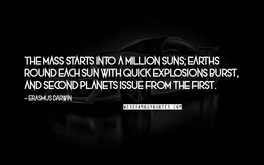 Erasmus Darwin Quotes: The mass starts into a million suns; Earths round each sun with quick explosions burst, And second planets issue from the first.