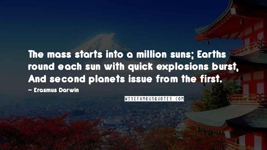 Erasmus Darwin Quotes: The mass starts into a million suns; Earths round each sun with quick explosions burst, And second planets issue from the first.