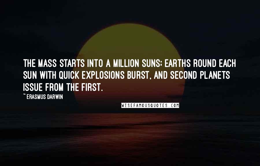 Erasmus Darwin Quotes: The mass starts into a million suns; Earths round each sun with quick explosions burst, And second planets issue from the first.